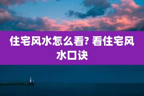 住宅风水怎么看? 看住宅风水口诀