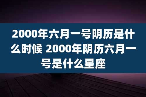 2000年六月一号阴历是什么时候 2000年阴历六月一号是什么星座