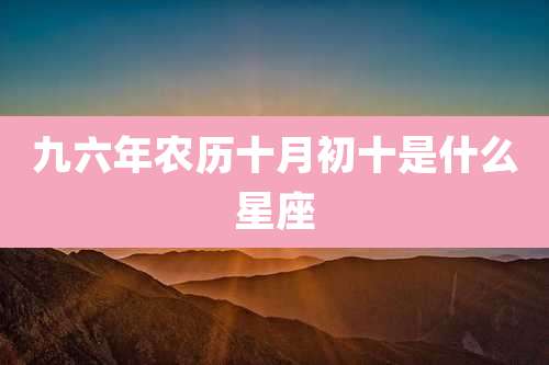 九六年农历十月初十是什么星座