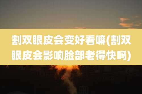 割双眼皮会变好看嘛(割双眼皮会影响脸部老得快吗)