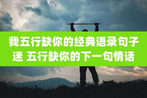 我五行缺你的经典语录句子迷 五行缺你的下一句情话