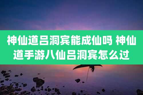 神仙道吕洞宾能成仙吗 神仙道手游八仙吕洞宾怎么过