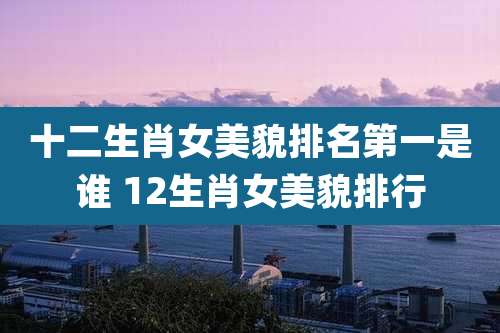 十二生肖女美貌排名第一是谁 12生肖女美貌排行