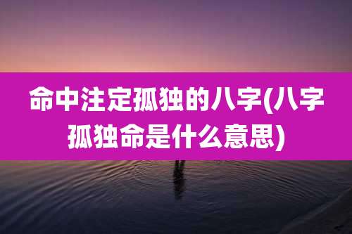 命中注定孤独的八字(八字孤独命是什么意思)