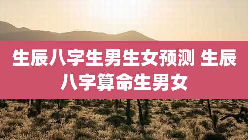 生辰八字生男生女预测 生辰八字算命生男女