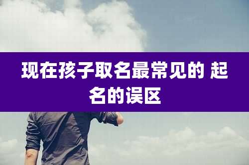 现在孩子取名最常见的 起名的误区