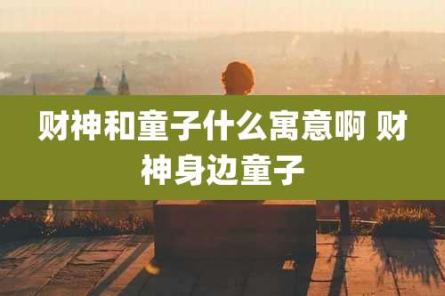 财神和童子什么寓意啊 财神身边童子