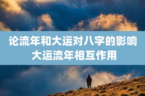 论流年和大运对八字的影响 大运流年相互作用