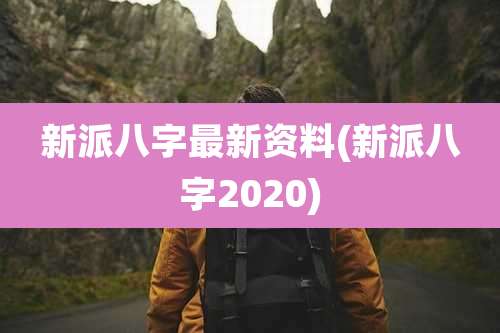新派八字最新资料(新派八字2020)