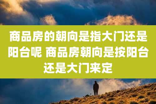 商品房的朝向是指大门还是阳台呢 商品房朝向是按阳台还是大门来定
