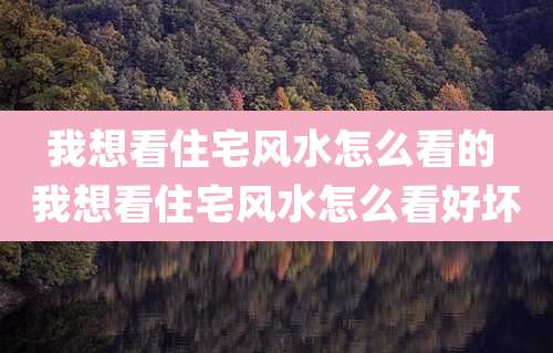 我想看住宅风水怎么看的 我想看住宅风水怎么看好坏