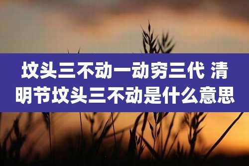 坟头三不动一动穷三代 清明节坟头三不动是什么意思