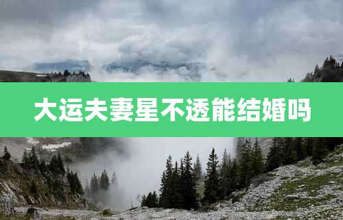 大运夫妻星不透能结婚吗