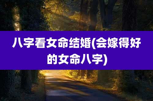 八字看女命结婚(会嫁得好的女命八字)