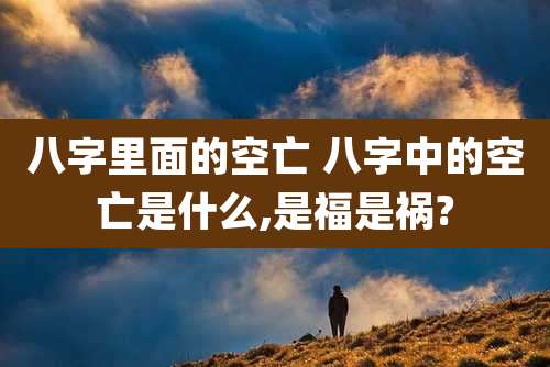 八字里面的空亡 八字中的空亡是什么,是福是祸?