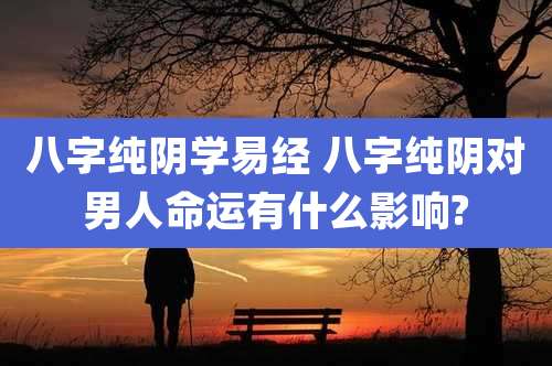 八字纯阴学易经 八字纯阴对男人命运有什么影响?