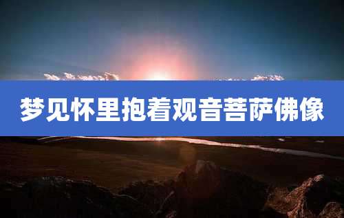 梦见怀里抱着观音菩萨佛像