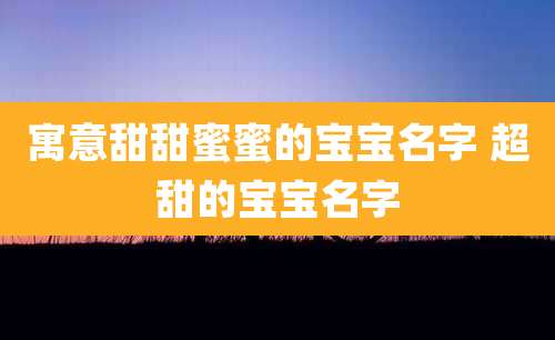 寓意甜甜蜜蜜的宝宝名字 超甜的宝宝名字
