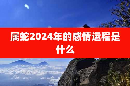 属蛇2024年的感情运程是什么