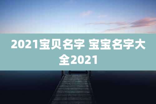 2021宝贝名字 宝宝名字大全2021