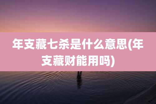 年支藏七杀是什么意思(年支藏财能用吗)