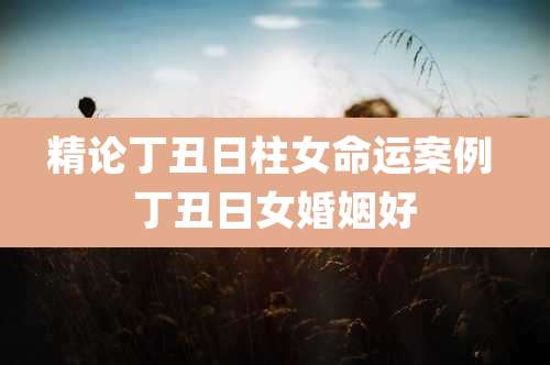 精论丁丑日柱女命运案例 丁丑日女婚姻好