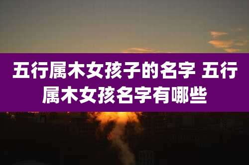 五行属木女孩子的名字 五行属木女孩名字有哪些