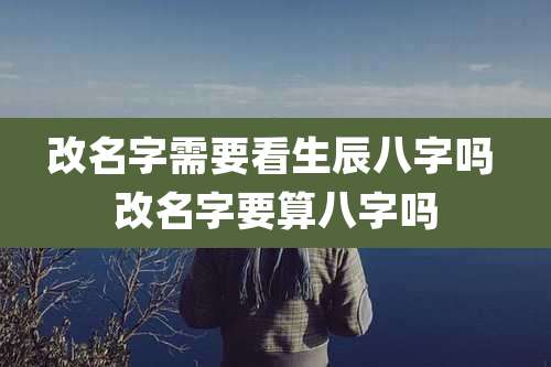改名字需要看生辰八字吗 改名字要算八字吗