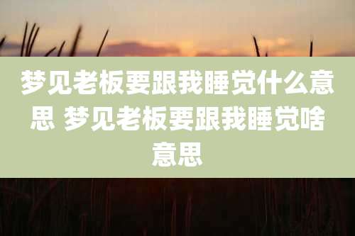 梦见老板要跟我睡觉什么意思 梦见老板要跟我睡觉啥意思