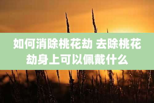 如何消除桃花劫 去除桃花劫身上可以佩戴什么