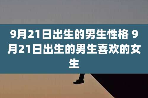 9月21日出生的男生性格 9月21日出生的男生喜欢的女生