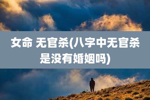 女命 无官杀(八字中无官杀是没有婚姻吗)