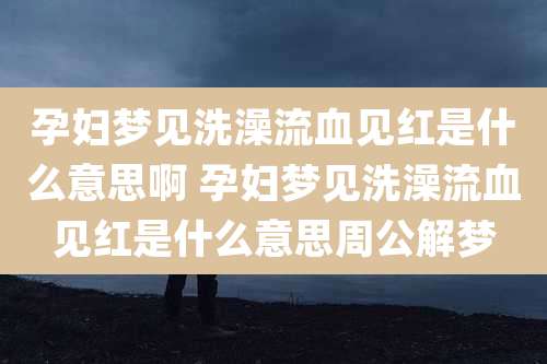 孕妇梦见洗澡流血见红是什么意思啊 孕妇梦见洗澡流血见红是什么意思周公解梦