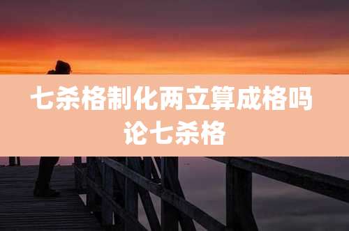 七杀格制化两立算成格吗 论七杀格