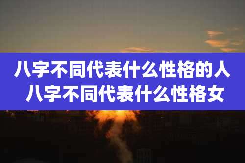 八字不同代表什么性格的人 八字不同代表什么性格女