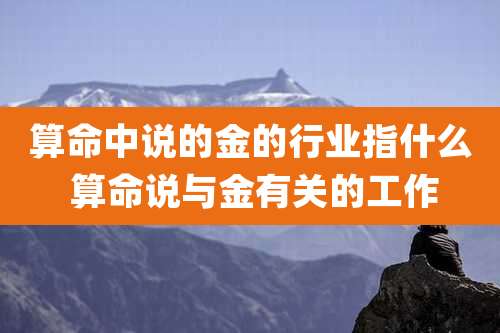 算命中说的金的行业指什么 算命说与金有关的工作