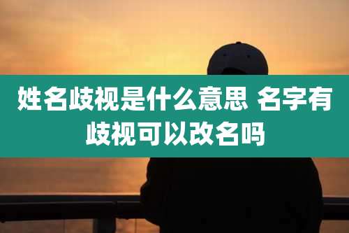 姓名歧视是什么意思 名字有歧视可以改名吗