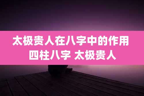 太极贵人在八字中的作用 四柱八字 太极贵人