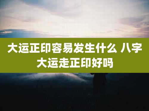 大运正印容易发生什么 八字大运走正印好吗