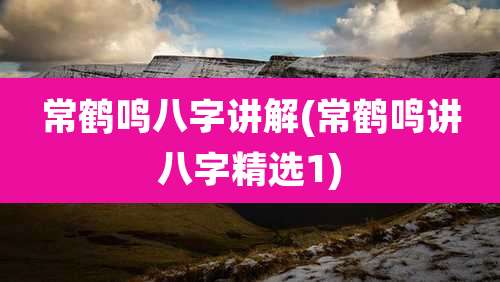 常鹤鸣八字讲解(常鹤鸣讲八字精选1)