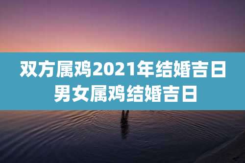 双方属鸡2021年结婚吉日 男女属鸡结婚吉日