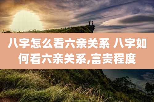 八字怎么看六亲关系 八字如何看六亲关系,富贵程度