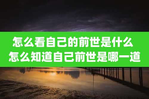 怎么看自己的前世是什么 怎么知道自己前世是哪一道