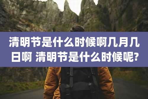 清明节是什么时候啊几月几日啊 清明节是什么时候呢?