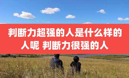 判断力超强的人是什么样的人呢 判断力很强的人