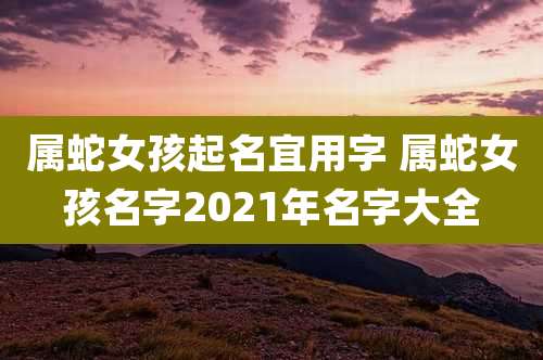 属蛇女孩起名宜用字 属蛇女孩名字2021年名字大全