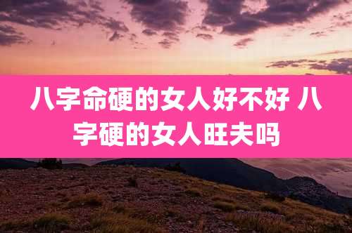八字命硬的女人好不好 八字硬的女人旺夫吗