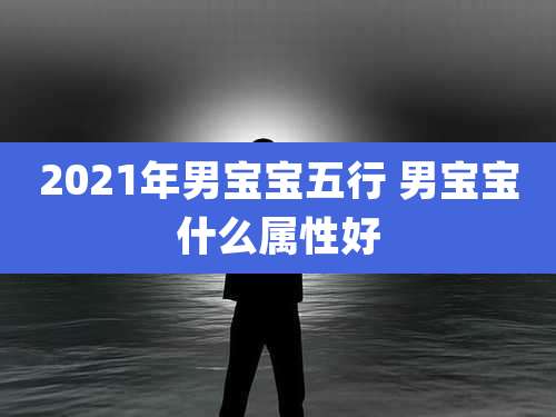 2021年男宝宝五行 男宝宝什么属性好