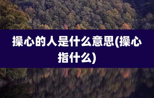 操心的人是什么意思(操心指什么)