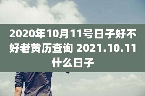 2020年10月11号日子好不好老黄历查询 2021.10.11什么日子